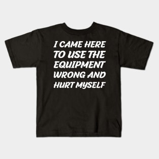I Came Here To Use The Equipment Wrong And Hurt Myself Kids T-Shirt